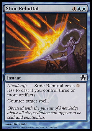 Stoic Rebuttal (3, 1UU) 0/0
Instant
Metalcraft — Stoic Rebuttal costs {1} less to cast if you control three or more artifacts.<br />
Counter target spell.
Scars of Mirrodin: Common

