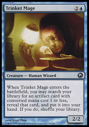 Trinket Mage (3, 2U) 2/2\nCreature  — Human Wizard\nWhen Trinket Mage enters the battlefield, you may search your library for an artifact card with converted mana cost 1 or less, reveal that card, and put it into your hand. If you do, shuffle your library.\nScars of Mirrodin: Uncommon, Duel Decks: Elspeth vs. Tezzeret: Common, Fifth Dawn: Common\n\n