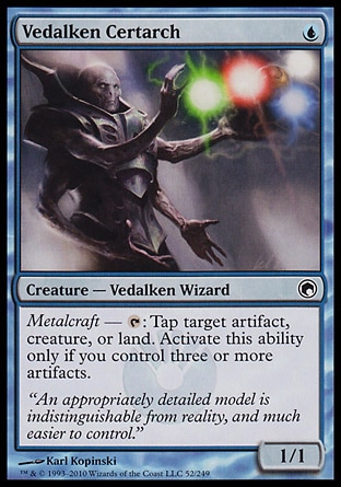 Vedalken Certarch (1, U) 1/1\nCreature  — Vedalken Wizard\nMetalcraft — {T}: Tap target artifact, creature, or land. Activate this ability only if you control three or more artifacts.\nScars of Mirrodin: Common\n\n
