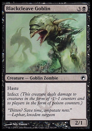 Blackcleave Goblin (4, 3B) 2/1\nCreature  — Goblin Zombie\nHaste<br />\nInfect (This creature deals damage to creatures in the form of -1/-1 counters and to players in the form of poison counters.)\nScars of Mirrodin: Common\n\n