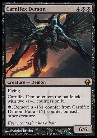 Carnifex Demon (6, 4BB) 6/6\nCreature  — Demon\nFlying<br />\nCarnifex Demon enters the battlefield with two -1/-1 counters on it.<br />\n{B}, Remove a -1/-1 counter from Carnifex Demon: Put a -1/-1 counter on each other creature.\nScars of Mirrodin: Rare\n\n