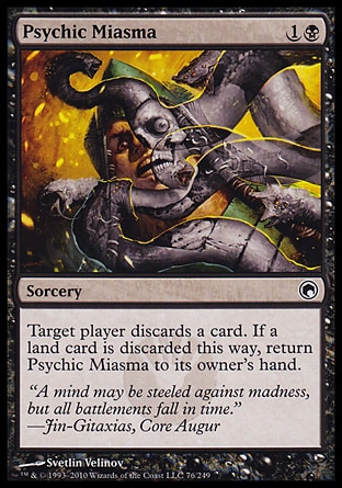 Psychic Miasma (2, 1B) 0/0\nSorcery\nTarget player discards a card. If a land card is discarded this way, return Psychic Miasma to its owner's hand.\nScars of Mirrodin: Common\n\n