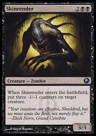 Skinrender (4, 2BB) 3/3\nCreature  — Zombie\nWhen Skinrender enters the battlefield, put three -1/-1 counters on target creature.\nScars of Mirrodin: Uncommon\n\n