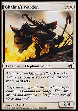 Ghalma's Warden (4, 3W) 2/4\nCreature  — Elephant Soldier\nMetalcraft — Ghalma's Warden gets +2/+2 as long as you control three or more artifacts.\nScars of Mirrodin: Common\n\n