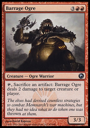 Barrage Ogre (5, 3RR) 3/3\nCreature  — Ogre Warrior\n{T}, Sacrifice an artifact: Barrage Ogre deals 2 damage to target creature or player.\nScars of Mirrodin: Uncommon\n\n
