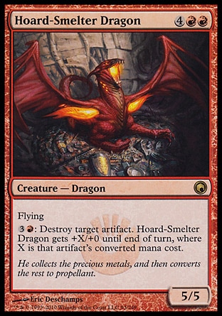 Hoard-Smelter Dragon (6, 4RR) 5/5\nCreature  — Dragon\nFlying<br />\n{3}{R}: Destroy target artifact. Hoard-Smelter Dragon gets +X/+0 until end of turn, where X is that artifact's converted mana cost.\nScars of Mirrodin: Rare\n\n