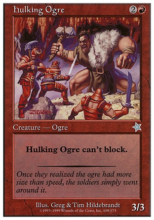 Hulking Ogre (3, 2R) 3/3\nCreature  — Ogre\nHulking Ogre can't block.\nStarter 1999: Uncommon, Urza's Destiny: Common\n\n