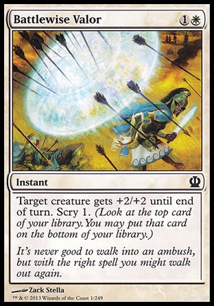 Battlewise Valor (2, 1W) \nInstant\nTarget creature gets +2/+2 until end of turn. Scry 1. (Look at the top card of your library. You may put that card on the bottom of your library.)\nTheros: Common\n\n