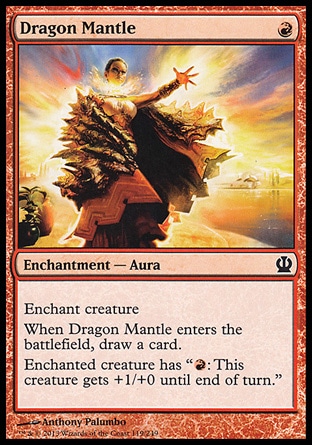 Dragon Mantle (1, R) \nEnchantment  — Aura\nEnchant creature<br />\nWhen Dragon Mantle enters the battlefield, draw a card.<br />\nEnchanted creature has "{R}: This creature gets +1/+0 until end of turn."\nTheros: Common\n\n
