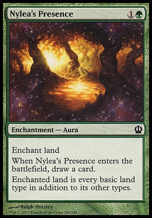 Nylea's Presence (2, 1G) \nEnchantment  — Aura\nEnchant land<br />\nWhen Nylea's Presence enters the battlefield, draw a card.<br />\nEnchanted land is every basic land type in addition to its other types.\nTheros: Common\n\n