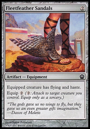 Fleetfeather Sandals (2, 2) \nArtifact  — Equipment\nEquipped creature has flying and haste.<br />\nEquip {2} ({2}: Attach to target creature you control. Equip only as a sorcery.)\nTheros: Common\n\n