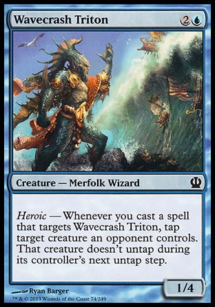 Wavecrash Triton (3, 2U) 1/4\nCreature  — Merfolk Wizard\nHeroic — Whenever you cast a spell that targets Wavecrash Triton, tap target creature an opponent controls. That creature doesn't untap during its controller's next untap step.\nTheros: Common\n\n
