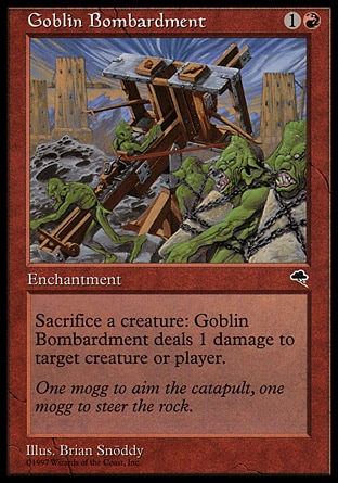Goblin Bombardment (2, 1R) \nEnchantment\nSacrifice a creature: Goblin Bombardment deals 1 damage to target creature or player.\nTempest: Uncommon\n\n