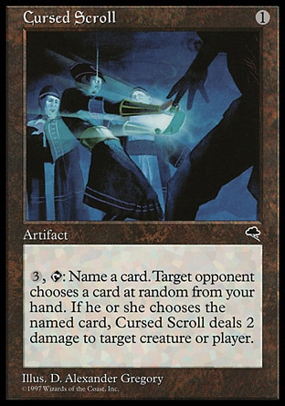 Cursed Scroll (1, 1) 0/0
Artifact
{3}, {T}: Name a card. Reveal a card at random from your hand. If it's the named card, Cursed Scroll deals 2 damage to target creature or player.
Tempest: Rare

