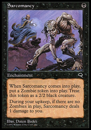 Sarcomancy (1, B) 0/0
Enchantment
When Sarcomancy enters the battlefield, put a 2/2 black Zombie creature token onto the battlefield.<br />
At the beginning of your upkeep, if there are no Zombies on the battlefield, Sarcomancy deals 1 damage to you.
Tempest: Rare

