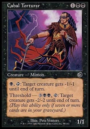 Cabal Torturer (3, 1BB) 1/1\nCreature  — Human Minion\n{B}, {T}: Target creature gets -1/-1 until end of turn.<br />\nThreshold — {3}{B}{B}, {T}: Target creature gets -2/-2 until end of turn. Activate this ability only if seven or more cards are in your graveyard.\nCommon, Torment\n\n