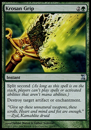 Krosan Grip (3, 2G) \nInstant\nSplit second (As long as this spell is on the stack, players can't cast spells or activate abilities that aren't mana abilities.)<br />\nDestroy target artifact or enchantment.\nTime Spiral: Uncommon\n\n