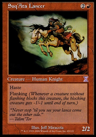 Suq'Ata Lancer (3, 2R) 2/2\nCreature  — Human Knight\nHaste<br />\nFlanking (Whenever a creature without flanking blocks this creature, the blocking creature gets -1/-1 until end of turn.)\nTime Spiral "Timeshifted": Special, Visions: Common\n\n