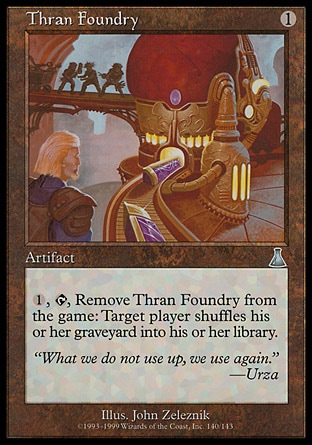 Thran Foundry (1, 1) 0/0\nArtifact\n{1}, {T}, Exile Thran Foundry: Target player shuffles his or her graveyard into his or her library.\nUrza's Destiny: Uncommon\n\n