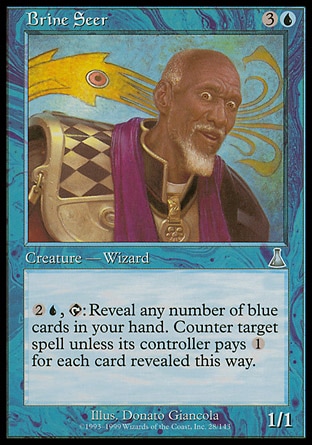 Brine Seer (4, 3U) 1/1\nCreature  — Human Wizard\n{2}{U}, {T}: Reveal any number of blue cards in your hand. Counter target spell unless its controller pays {1} for each card revealed this way.\nUrza's Destiny: Uncommon\n\n