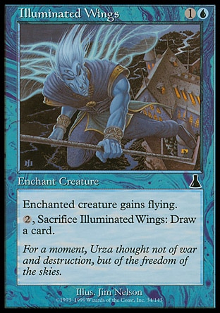 Illuminated Wings (2, 1U) 0/0\nEnchantment  — Aura\nEnchant creature<br />\nEnchanted creature has flying.<br />\n{2}, Sacrifice Illuminated Wings: Draw a card.\nUrza's Destiny: Common\n\n