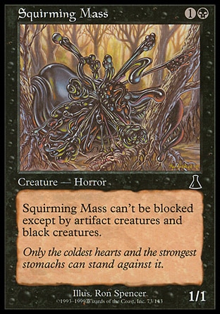 Squirming Mass (2, 1B) 1/1\nCreature  — Horror\nFear (This creature can't be blocked except by artifact creatures and/or black creatures.)\nUrza's Destiny: Common\n\n