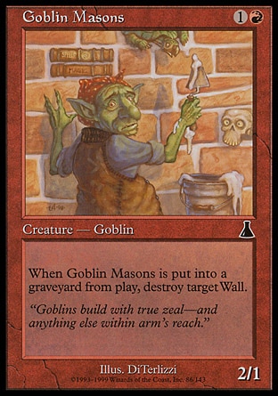 Goblin Masons (2, 1R) 2/1\nCreature  — Goblin\nWhen Goblin Masons dies, destroy target Wall.\nUrza's Destiny: Common\n\n