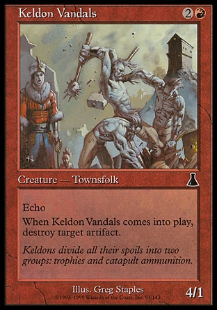 Keldon Vandals (3, 2R) 4/1\nCreature  — Human Rogue\nEcho {2}{R} (At the beginning of your upkeep, if this came under your control since the beginning of your last upkeep, sacrifice it unless you pay its echo cost.)<br />\nWhen Keldon Vandals enters the battlefield, destroy target artifact.\nUrza's Destiny: Common\n\n