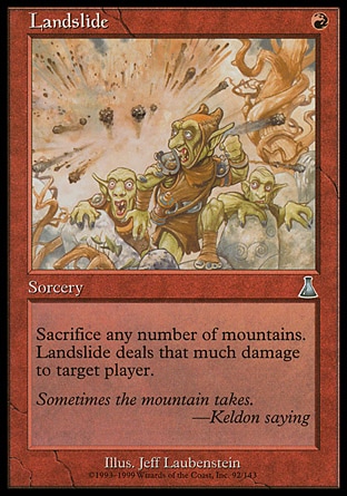 Landslide (1, R) 0/0\nSorcery\nSacrifice any number of Mountains. Landslide deals that much damage to target player.\nUrza's Destiny: Uncommon\n\n