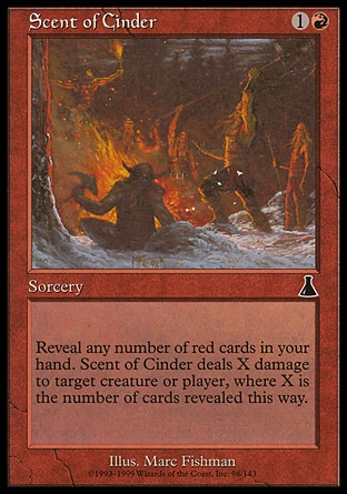 Scent of Cinder (2, 1R) 0/0\nSorcery\nReveal any number of red cards in your hand. Scent of Cinder deals X damage to target creature or player, where X is the number of cards revealed this way.\nUrza's Destiny: Common\n\n