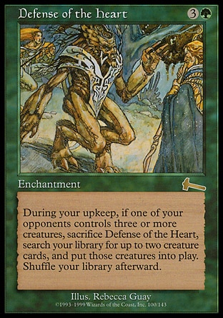 Defense of the Heart (4, 3G) 0/0
Enchantment
At the beginning of your upkeep, if an opponent controls three or more creatures, sacrifice Defense of the Heart, search your library for up to two creature cards, and put those cards onto the battlefield. Then shuffle your library.
Urza's Legacy: Rare

