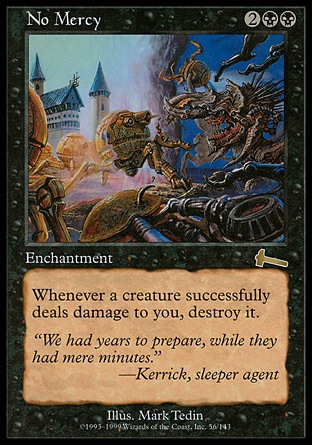 No Mercy (4, 2BB) \nEnchantment\nWhenever a creature deals damage to you, destroy it.\nUrza's Legacy: Rare\n\n