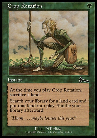Crop Rotation (1, G) 0/0\nInstant\nAs an additional cost to cast Crop Rotation, sacrifice a land.<br />\nSearch your library for a land card and put that card onto the battlefield. Then shuffle your library.\nUrza's Legacy: Common\n\n
