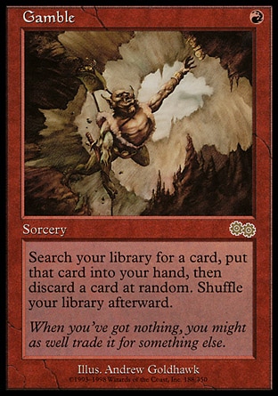 Gamble (1, R) 0/0
Sorcery
Search your library for a card, put that card into your hand, discard a card at random, then shuffle your library.
Urza's Saga: Rare

