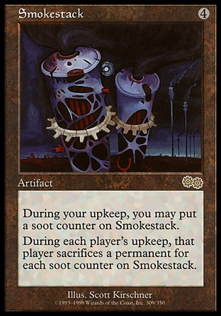 Smokestack (4, 4) 0/0
Artifact
At the beginning of your upkeep, you may put a soot counter on Smokestack.<br />
At the beginning of each player's upkeep, that player sacrifices a permanent for each soot counter on Smokestack.
Urza's Saga: Rare

