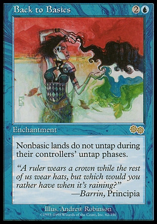 Back to Basics (3, 2U) 0/0
Enchantment
Nonbasic lands don't untap during their controllers' untap steps.
Urza's Saga: Rare

