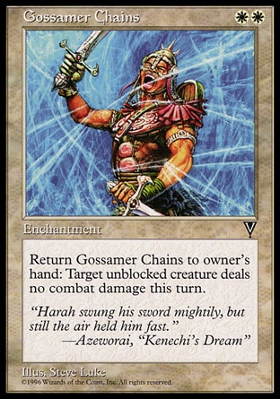 Gossamer Chains (2, WW) 0/0\nEnchantment\nReturn Gossamer Chains to its owner's hand: Prevent all combat damage that would be dealt by target unblocked creature this turn.\nVisions: Common\n\n