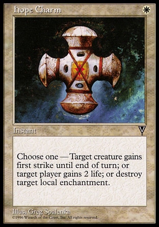 Hope Charm (1, W) 0/0\nInstant\nChoose one — Target creature gains first strike until end of turn; or target player gains 2 life; or destroy target Aura.\nVisions: Common\n\n