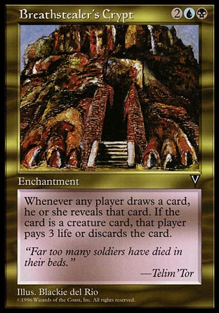 Breathstealer's Crypt (4, 2UB) 0/0\nEnchantment\nIf a player would draw a card, instead he or she draws a card and reveals it. If it's a creature card, that player discards it unless he or she pays 3 life.\nVisions: Rare\n\n