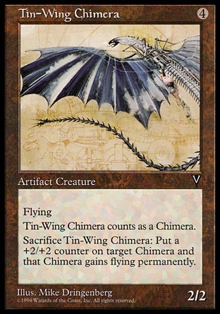 Tin-Wing Chimera (4, 4) 2/2\nArtifact Creature  — Chimera\nFlying<br />\nSacrifice Tin-Wing Chimera: Put a +2/+2 counter on target Chimera creature. It gains flying. (This effect lasts indefinitely.)\nVisions: Uncommon\n\n