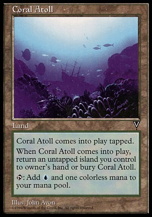 Coral Atoll (0, ) 0/0\nLand\nCoral Atoll enters the battlefield tapped.<br />\nWhen Coral Atoll enters the battlefield, sacrifice it unless you return an untapped Island you control to its owner's hand.<br />\n{T}: Add {1}{U} to your mana pool.\nVisions: Uncommon\n\n
