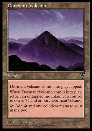 Dormant Volcano (0, ) 0/0\nLand\nDormant Volcano enters the battlefield tapped.<br />\nWhen Dormant Volcano enters the battlefield, sacrifice it unless you return an untapped Mountain you control to its owner's hand.<br />\n{T}: Add {1}{R} to your mana pool.\nVisions: Uncommon\n\n