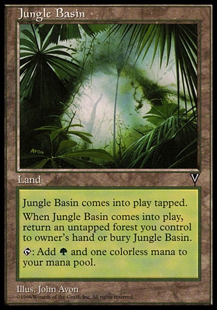 Jungle Basin (0, ) 0/0\nLand\nJungle Basin enters the battlefield tapped.<br />\nWhen Jungle Basin enters the battlefield, sacrifice it unless you return an untapped Forest you control to its owner's hand.<br />\n{T}: Add {1}{G} to your mana pool.\nVisions: Uncommon\n\n