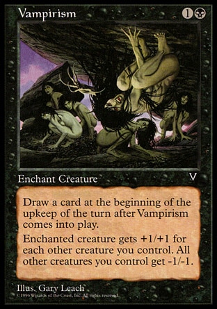 Vampirism (2, 1B) 0/0\nEnchantment  — Aura\nEnchant creature<br />\nWhen Vampirism enters the battlefield, draw a card at the beginning of the next turn's upkeep.<br />\nEnchanted creature gets +1/+1 for each other creature you control.<br />\nOther creatures you control get -1/-1.\nVisions: Uncommon\n\n
