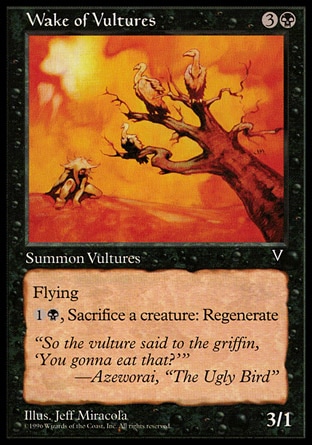 Wake of Vultures (4, 3B) 3/1\nCreature  — Bird\nFlying<br />\n{1}{B}, Sacrifice a creature: Regenerate Wake of Vultures.\nVisions: Common\n\n