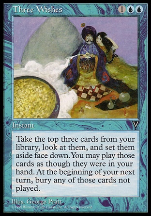Three Wishes (3, 1UU) 0/0\nInstant\nExile the top three cards of your library face down. You may look at those cards for as long as they remain exiled. Until your next turn, you may play those cards. At the beginning of your next upkeep, put any of those cards you didn't play into your graveyard.\nVisions: Rare\n\n