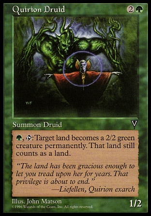 Quirion Druid (3, 2G) 1/2\nCreature  — Elf Druid\n{G}, {T}: Target land becomes a 2/2 green creature that's still a land. (This effect lasts indefinitely.)\nVisions: Rare\n\n