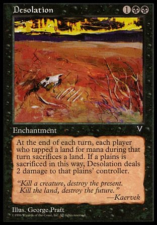 Desolation (3, 1BB) 0/0\nEnchantment\nAt the beginning of each end step, each player who tapped a land for mana this turn sacrifices a land. Desolation deals 2 damage to each player who sacrificed a Plains this way.\nVisions: Uncommon\n\n