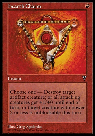 Hearth Charm (1, R) 0/0\nInstant\nChoose one — Destroy target artifact creature; or attacking creatures get +1/+0 until end of turn; or target creature with power 2 or less is unblockable this turn.\nVisions: Common\n\n