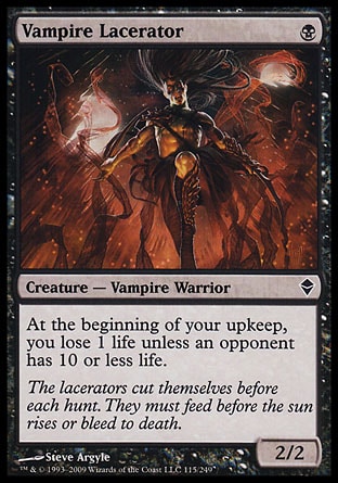 Vampire Lacerator (1, B) 2/2\nCreature  — Vampire Warrior\nAt the beginning of your upkeep, you lose 1 life unless an opponent has 10 or less life.\nZendikar: Common\n\n